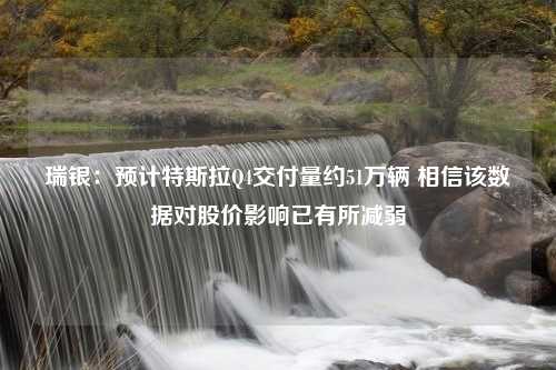 瑞银：预计特斯拉Q4交付量约51万辆 相信该数据对股价影响已有所减弱