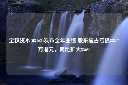 宝积资本(08168)发布全年业绩 股东应占亏损885.7万港元，同比扩大356%