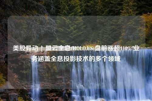 美股异动 | 盟云全息(HOLO.US)盘前涨超110% 业务涵盖全息投影技术的多个领域