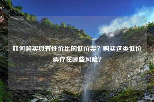 如何购买具有性价比的低价票？购买这类低价票存在哪些风险？