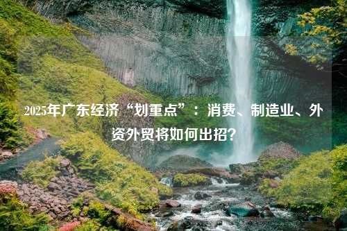 2025年广东经济“划重点”：消费、制造业、外资外贸将如何出招？