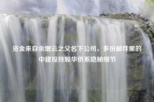 资金来自余增云之父名下公司，多份邮件里的中建投持股华侨系隐秘细节