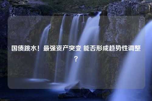 国债跳水！最强资产突变 能否形成趋势性调整？