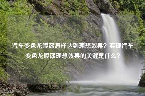 汽车变色龙喷漆怎样达到理想效果？实现汽车变色龙喷漆理想效果的关键是什么？