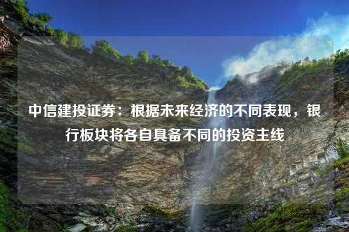 中信建投证券：根据未来经济的不同表现，银行板块将各自具备不同的投资主线