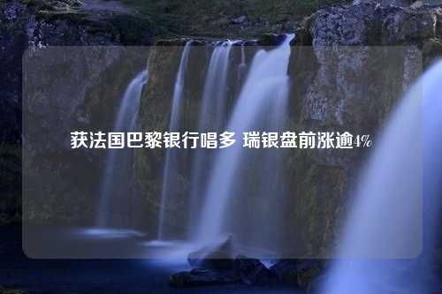 获法国巴黎银行唱多 瑞银盘前涨逾4%