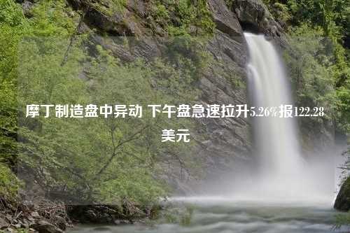 摩丁制造盘中异动 下午盘急速拉升5.26%报122.28美元