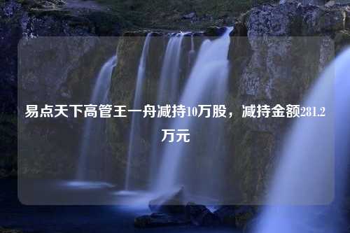 易点天下高管王一舟减持10万股，减持金额281.2万元