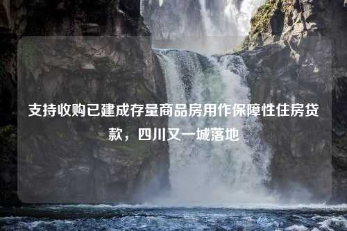 支持收购已建成存量商品房用作保障性住房贷款，四川又一城落地