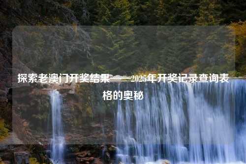 探索老澳门开奖结果——2025年开奖记录查询表格的奥秘