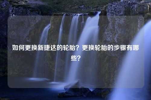 如何更换新捷达的轮胎？更换轮胎的步骤有哪些？