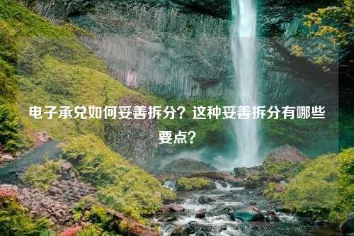 电子承兑如何妥善拆分？这种妥善拆分有哪些要点？