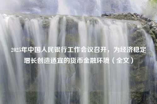 2025年中国人民银行工作会议召开，为经济稳定增长创造适宜的货币金融环境（全文）