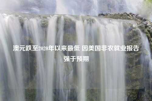 澳元跌至2020年以来最低 因美国非农就业报告强于预期