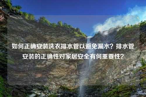 如何正确安装洗衣排水管以避免漏水？排水管安装的正确性对家居安全有何重要性？