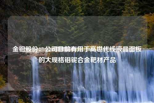 金钼股份：公司目前有用于高世代线液晶面板的大规格钼铌合金靶材产品