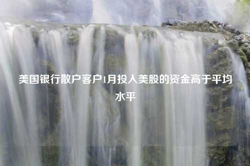 美国银行散户客户1月投入美股的资金高于平均水平