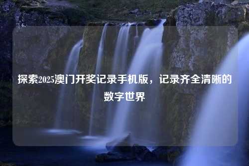 探索2025澳门开奖记录手机版，记录齐全清晰的数字世界