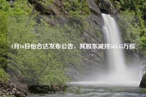 1月16日怡合达发布公告，其股东减持565.45万股