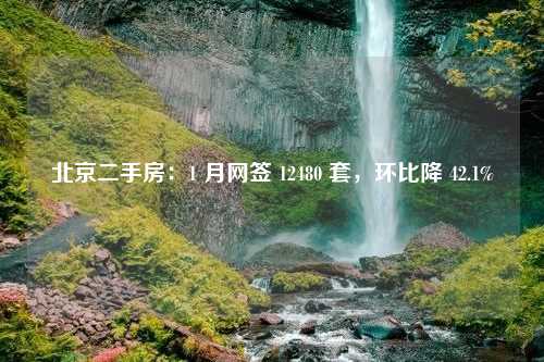 北京二手房：1 月网签 12480 套，环比降 42.1%