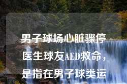 男子球场心脏骤停医生球友AED救命，是指在男子球类运动场上，当有人突然出现心脏骤停等紧急医疗情况时，一位作为球友的医生利用自动体外除颤器（AED）进行紧急救治的行为。